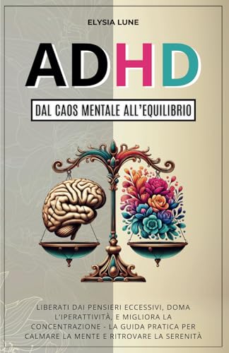 ADHD dal Caos Mentale all'Equilibrio: Liberati dai Pensieri Eccesivi, Doma l'Iperattività, e Migliora la Concentrazione - la Guida Pratica per Calmare la Mente e Ritrovare la Serenità