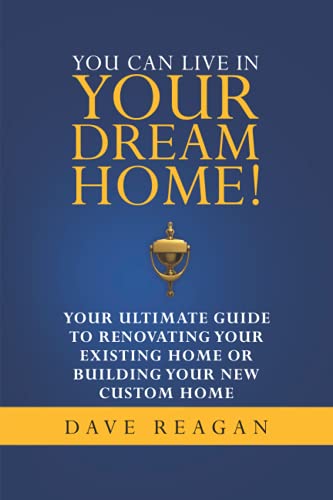 You Can Live In Your Dream Home!: Your Ultimate Guide To Renovating Your Existing Home or Building Your New Custom Home
