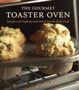 The Gourmet Toaster Oven: Simple and Sophisticated Meals for the