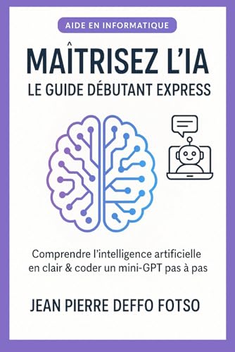 Maîtrisez l’IA – Le Guide Débutant Express: Comprendre l’intelligence artificielle en clair & coder un mini-GPT pas à pas (IA Sans Prise de Tête La Collection Pratique)