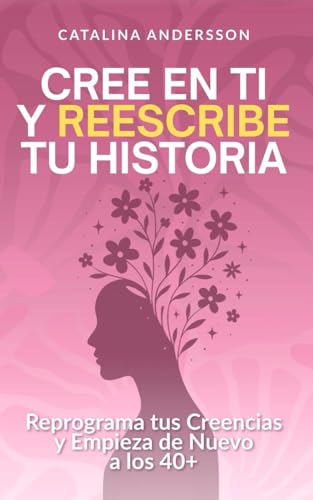 Cree en ti y reescribe tu historia: Reprograma tus creencias y empieza de nuevo a los 40+