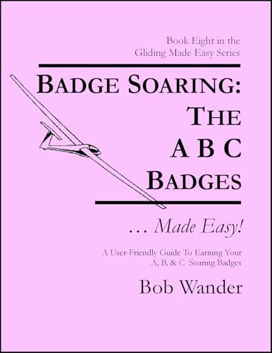 Badge Soaring: The A, B, & C Badges . . . Made Easy!: A User-Friendly Guide To Earning Your A, B, & C Soaring Badges (The Gliding ... Made Easy! Series by Bob Wander)