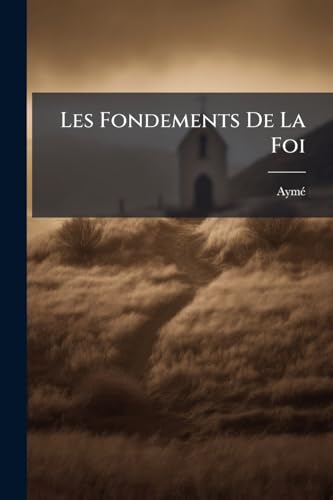 Les Fondements De La Foi: Mis À La Portée De Toutes Sortes De Personnes... (French Edition)