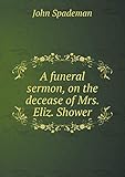  A Funeral Sermon, on the Decease of Mrs. Eliz. Shower