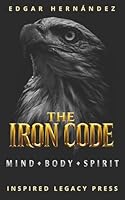 THE IRON CODE: Mind. Body. Spirit.: Ancestral training to forge an unbreakable mind, a warrior body, and an unstoppable destiny. 1971513059 Book Cover