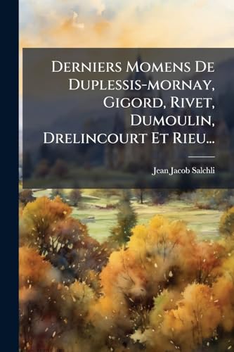 Derniers Momens De Duplessis-mornay, Gigord, Rivet, Dumoulin, Drelincourt Et Rieu... (French Edition)