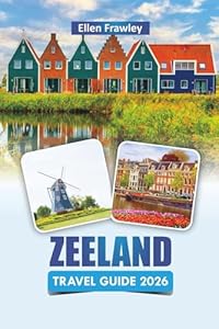 ZEELAND TRAVEL GUIDE 2026: Discover Southwestern Netherlands’ Top Beaches, Coastal Villages, Local Cuisine, and Practical Travel Tips