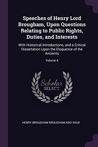 Speeches of Henry Lord Brougham, Upon Questions Relating to Public Rights, Duties, and Interests: With Historical Introductions, and a Critical ... Upon the Eloquence of the Ancients; Volume 4