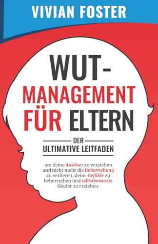 Wutmanagement für Eltern: Der ultimative Leitfaden, um deine Auslöser zu verstehen und nicht mehr die Beherrschung zu verlieren, deine Gefühle zu beherrschen und selbstbewusste Kinder zu erziehen
