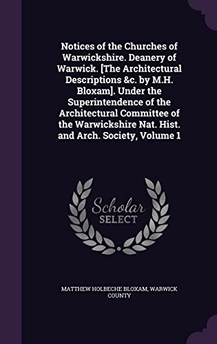 Notices of the Churches of Warwickshire. Deanery of Warwick. [The Architectural Descriptions &c. by M.H. Bloxam]. Under the Superintendence of the ... Nat. Hist. and Arch. Society, Volume 1