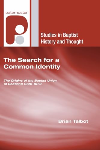 The Search for a Common Identity: The Origins of the Baptist Union of Scotland 1800-1870 (Studies in Baptist History and Thought)