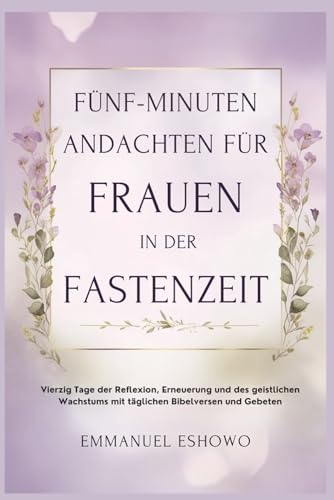 Fünf Minuten Andachten für Frauen in der Fastenzeit: Vierzig Tage der Reflexion, Erneuerung und des geistlichen Wachstums mit täglichen Bibelversen und Gebeten