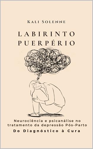 LABIRINTO PUERPÉRIO: Neurociência e psicanálise no tratamento da depressão Pós-Parto: Do Diagnóstico à Cura (Portuguese Edition)