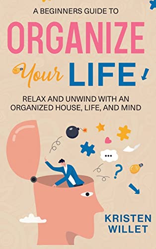 A Beginners Guide To Organizing Your Life: Relax and Unwind with an Organized House, Life, and Mind