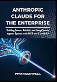 Anthropic Claude for the Enterprise: Building Secure, Reliable, and Long-Context Agentic Systems with MCP and Claude 4.5