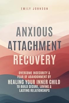 Anxious Attachment Recovery: Overcome Insecurity & Fear of Abandonment by Healing Your Inner Child to Build Secure, Loving & Lasting Relationships