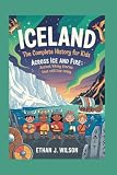 ICELAND: The Complete History for Kids: Across Ice and Fire: Ancient Viking Stories That Still Live Today (Collections of Historical Country Books in Europe)
