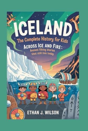 ICELAND: The Complete History for Kids: Across Ice and Fire: Ancient Viking Stories That Still Live Today (Collections of Historical Country Books in Europe)