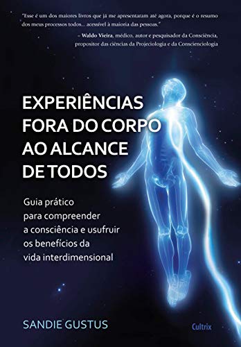 Experiências fora do corpo ao alcance de todos: guia prático para compreender a consciência e usufruir os benefícios da vida interdimensional