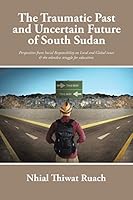 The Traumatic Past and Uncertain Future of South Sudan: Perspective from Social Responsibility on Local and Global Issues & the Relentless Struggle for Education. 1504953940 Book Cover