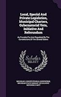 Local, Special and Private Legislation, Municipal Charters, Gubernatorial Veto, Initiative and Referundum: As Provided for and Regulated by the Constitutions of the Several States 1343330610 Book Cover