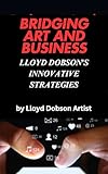  Bridging Art and Business: Lloyd Dobson\'s Innovative Strategies (English Edition)