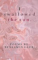I Swallowed the Sun : Poems by Benjamin Laur 1980921970 Book Cover