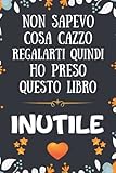  Non sapevo cosa cazzo regalarti quindi ho preso questo libro inutile: Regali divertenti per amica amico collega famiglia  Perfetto per Prendere ... Diario o Agenda,.. ,  Regalo donna uomo