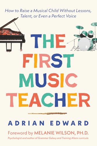 The First Music Teacher: How to Raise a Musical Child Without Lessons, Talent, or Even a Perfect...