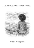  LA MIA FORZA NASCOSTA: Una storia vera di resilienza, fallimenti, maternità e rinascita (Radici e Rinascite Vol. 2)