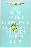 111 Orte an der Costa Brava, die man gesehen haben muss: Reiseführer - Dorothee Fleischmann, Carolina Kalvelage 