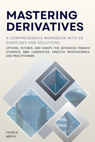 Mastering Derivatives: A Comprehensive Workbook with 50 Exercises and Solutions: Options, Futures, and Swaps for Advanced Finance Students, MBA Candidates, FRM/CFA Professionals, and Practitioners