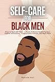 Self Care for Black Men: Ways to Heal and Thrive - A Book of Mental Health Practices, Positive Affirmations, Transformative Prompts, and Much More