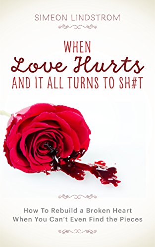 When Love Hurts and It All Turns to SH#T - How To Rebuild a Broken Heart When You Can’t Even Find the Pieces