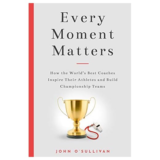Every Moment Matters: How the World's Best Coaches Inspire Their Athletes and Build Championship Teams