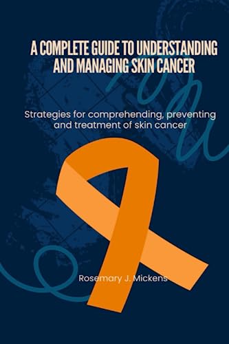 A COMPLETE GUIDE TO UNDERSTANDING AND MANAGING SKIN CANCER: Strategies for comprehending, preventing and treatment of skin cancer