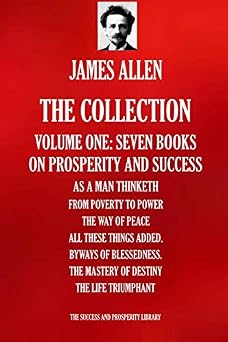 JAMES ALLEN THE COLLECTION. Volume one - Seven Books As A Man Thinketh; From Poverty To Power; The Way Of Peace; All These Things Added; Byways ... THE SUCCESS AND PROSPERITY LIBRARY
