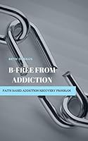B-Free from Addiction : Faith Based Addiction Recovery Program 0982524072 Book Cover
