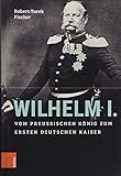 deutscher kaiser  Wilhelm I.: Vom preußischen König zum ersten Deutschen Kaiser