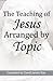 The Teaching of Jesus Arranged by Topic