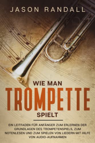Wie man Trompete spielt: Ein Leitfaden für Anfänger zum Erlernen der Grundlagen des Trompetenspiels, zum Notenlesen und zum Spielen von Liedern mit Hilfe von Audio-Aufnahmen (German Edition)