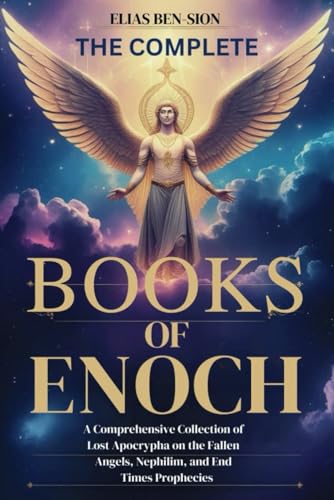 The Complete Books Of Enoch: A Comprehensive Collection Of Lost Apocrypha On The Fallen Angels, Nephilim, And End Times Prophecies
