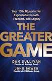 The Greater Game: Your 100x Blueprint for Exponential Growth, Freedom, and Legacy