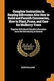 Complete Instruction in Rearing Silkworms Also How to Build and Furnish Cocooneries, How to Plant, Prune, and Care for Mulberry Trees: Together With ... As to the Silk Industry in General