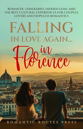 Falling in Love Again... in Florence: Romantic Itineraries, Hidden Gems, and the Best Cultural Experiences for Couples, Lovers, and Hopeless Romantics