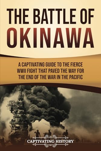 The Battle of Okinawa: A Captivating Guide to the Fierce WWII Fight That Paved the Way for the End of the War in the Pacific (Asian Military History)