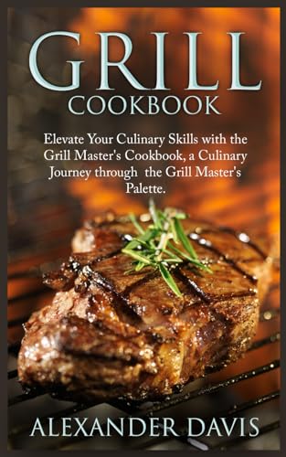 GRILL COOKBOOK: Elevate Your Culinary Skills with the Grill Master's Cookbook, a Culinary Journey through the Grill Master's Palette.
