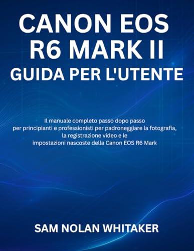  CANON EOS R6 MARK II GUIDA PER L\'UTENTE: Il manuale completo passo dopo passo per principianti e professionisti per padroneggiare la fotografia, la ... nascoste della Canon EOS R6 Mark II