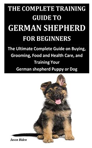 THE COMPLETE TRAINING GUIDE TO GERMAN SHEPHERD FOR BEGINNERS: The Ultimate Complete Guide on Buying, Grooming, Food and Health Care, and Training Your German shepherd Puppy or Dog