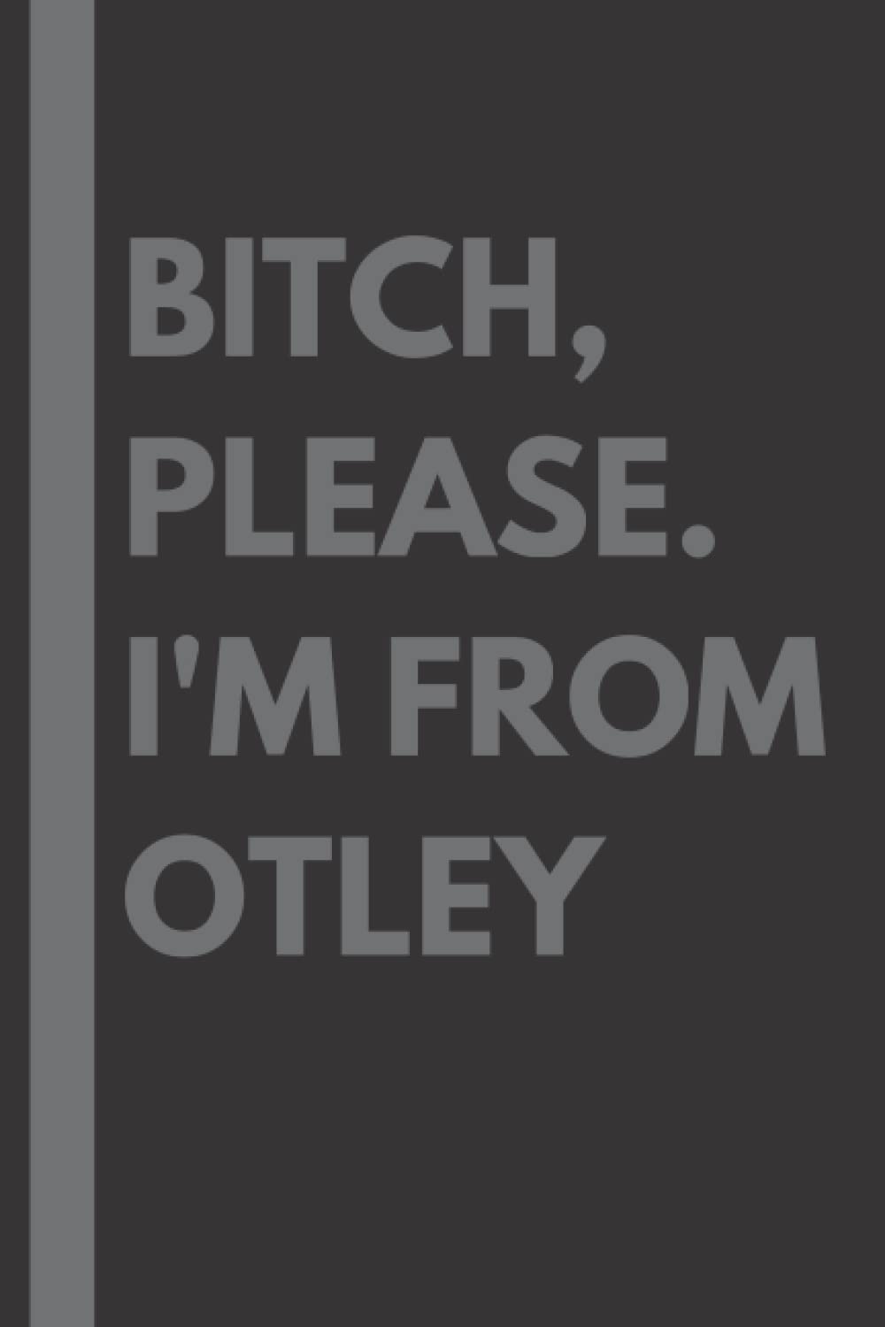 Bitch, Please. I'm From Otley: A Vulgar Adult Composition Notebook for a Native Otley Resident - 6x9 inches
